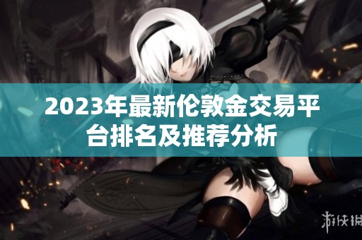 2023年最新伦敦金交易平台排名及推荐分析