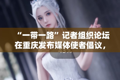 “一带一路”记者组织论坛在重庆发布媒体使者倡议，共同推动国际交流