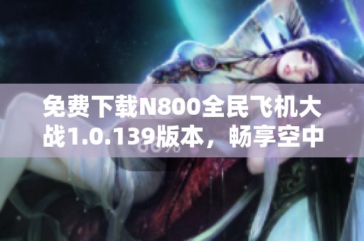 免费下载N800全民飞机大战1.0.139版本，畅享空中大战乐趣