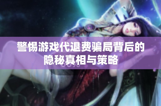 警惕游戏代退费骗局背后的隐秘真相与策略