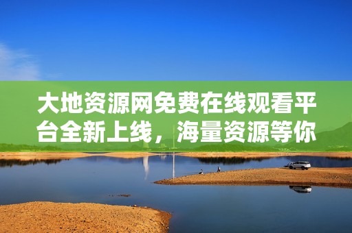 大地资源网免费在线观看平台全新上线，海量资源等你来探索