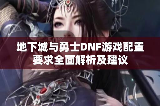 地下城与勇士DNF游戏配置要求全面解析及建议