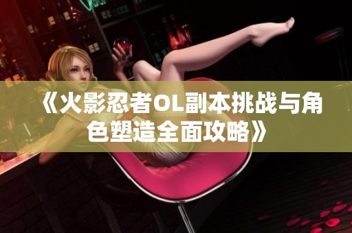 《火影忍者OL副本挑战与角色塑造全面攻略》