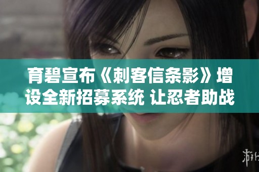 育碧宣布《刺客信条影》增设全新招募系统 让忍者助战助力冒险