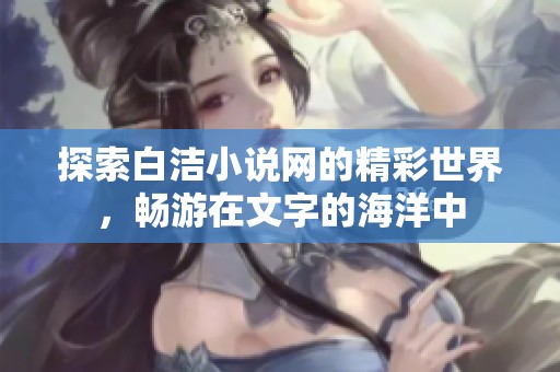 探索白洁小说网的精彩世界，畅游在文字的海洋中