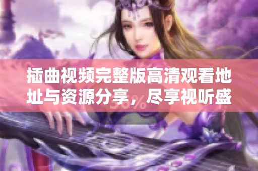 插曲视频完整版高清观看地址与资源分享，尽享视听盛宴