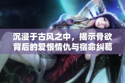 沉浸于古风之中，揭示骨欲背后的爱恨情仇与宿命纠葛