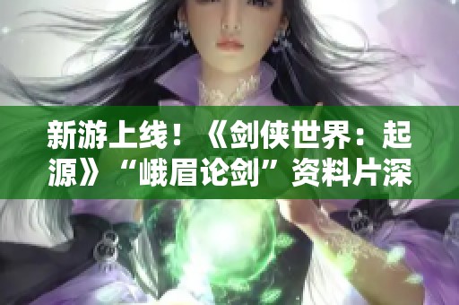 新游上线！《剑侠世界：起源》“峨眉论剑”资料片深度评测与解析