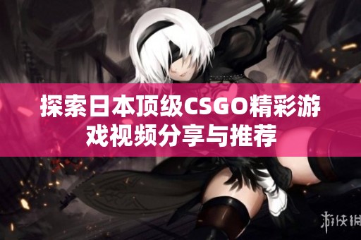 探索日本顶级CSGO精彩游戏视频分享与推荐
