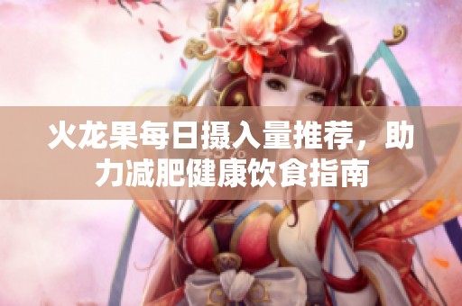 火龙果每日摄入量推荐，助力减肥健康饮食指南