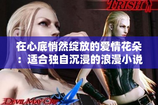 在心底悄然绽放的爱情花朵：适合独自沉浸的浪漫小说推荐