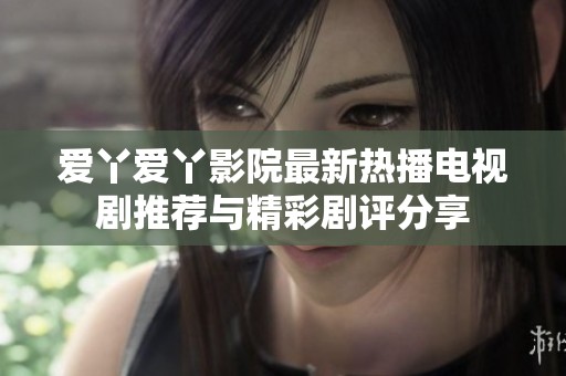 爱丫爱丫影院最新热播电视剧推荐与精彩剧评分享