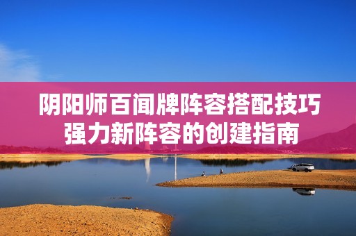 阴阳师百闻牌阵容搭配技巧 强力新阵容的创建指南