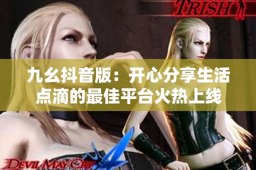 九幺抖音版：开心分享生活点滴的最佳平台火热上线