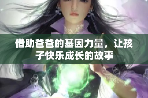 借助爸爸的基因力量，让孩子快乐成长的故事