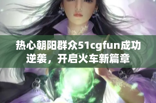 热心朝阳群众51cgfun成功逆袭，开启火车新篇章