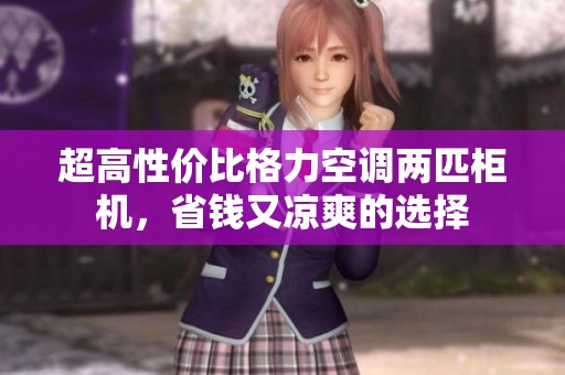超高性价比格力空调两匹柜机，省钱又凉爽的选择