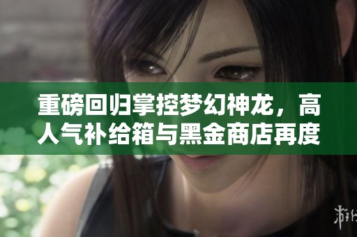 重磅回归掌控梦幻神龙，高人气补给箱与黑金商店再度上线！