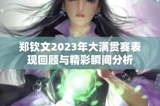 郑钦文2023年大满贯赛表现回顾与精彩瞬间分析