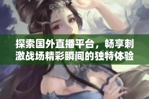探索国外直播平台，畅享刺激战场精彩瞬间的独特体验