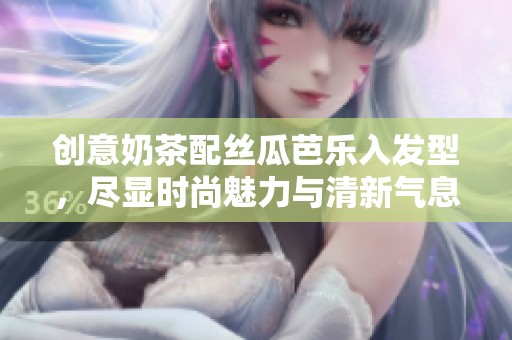 创意奶茶配丝瓜芭乐入发型，尽显时尚魅力与清新气息