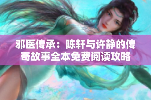 邪医传承：陈轩与许静的传奇故事全本免费阅读攻略