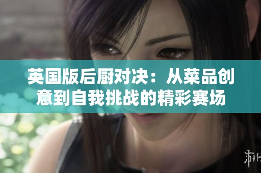 英国版后厨对决：从菜品创意到自我挑战的精彩赛场