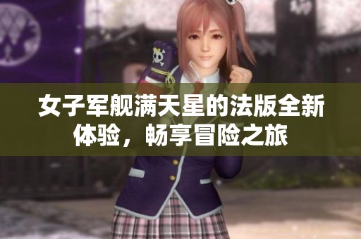 女子军舰满天星的法版全新体验，畅享冒险之旅