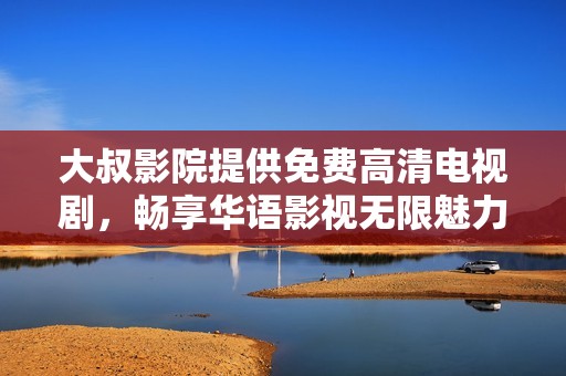 大叔影院提供免费高清电视剧，畅享华语影视无限魅力