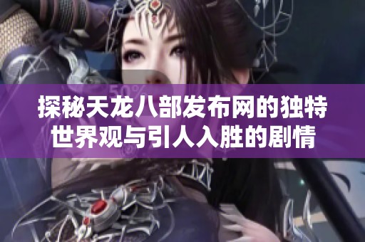探秘天龙八部发布网的独特世界观与引人入胜的剧情
