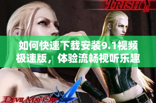 如何快速下载安装9.1视频极速版，体验流畅视听乐趣