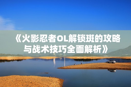 《火影忍者OL解锁斑的攻略与战术技巧全面解析》