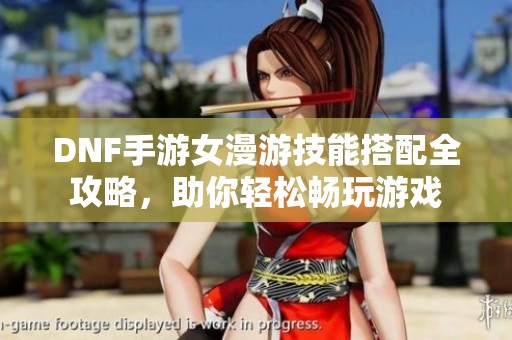DNF手游女漫游技能搭配全攻略，助你轻松畅玩游戏