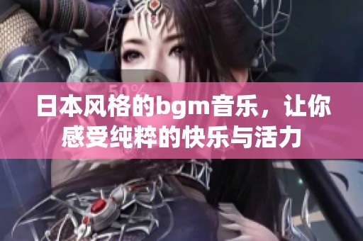 日本风格的bgm音乐，让你感受纯粹的快乐与活力