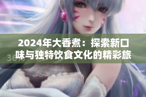 2024年大香煮：探索新口味与独特饮食文化的精彩旅程