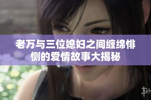 老万与三位媳妇之间缠绵悱恻的爱情故事大揭秘