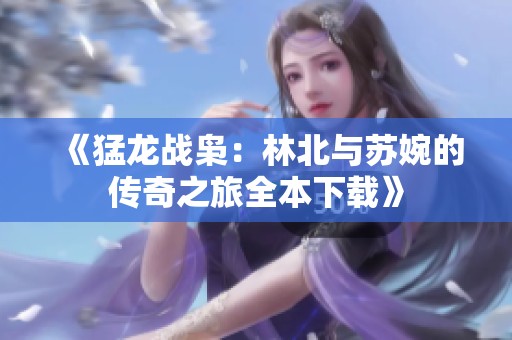 《猛龙战枭：林北与苏婉的传奇之旅全本下载》