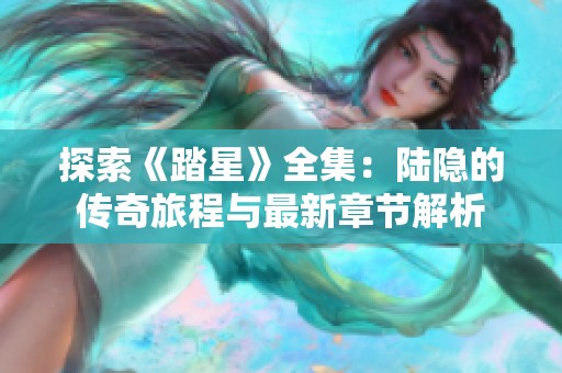 探索《踏星》全集：陆隐的传奇旅程与最新章节解析
