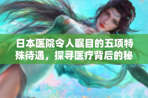 日本医院令人瞩目的五项特殊待遇，探寻医疗背后的秘密