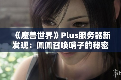 《魔兽世界》Plus服务器新发现：佩佩召唤哨子的秘密揭秘
