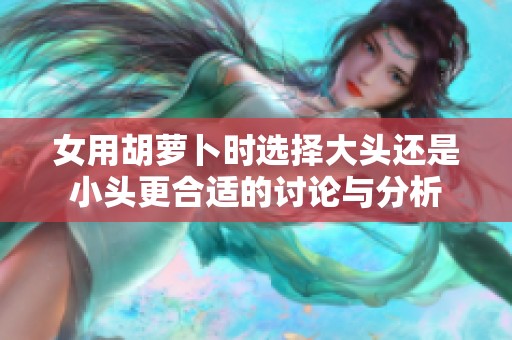 女用胡萝卜时选择大头还是小头更合适的讨论与分析