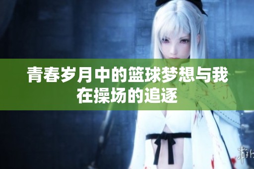 青春岁月中的篮球梦想与我在操场的追逐