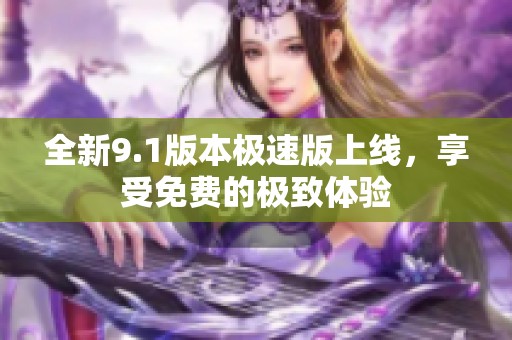 全新9.1版本极速版上线，享受免费的极致体验