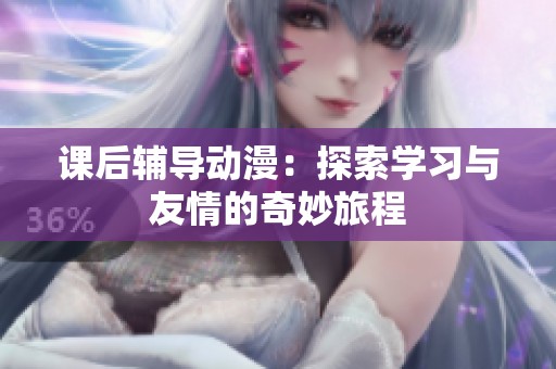 课后辅导动漫：探索学习与友情的奇妙旅程