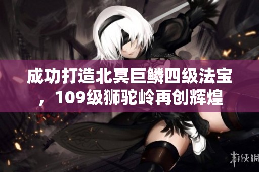 成功打造北冥巨鳞四级法宝，109级狮驼岭再创辉煌