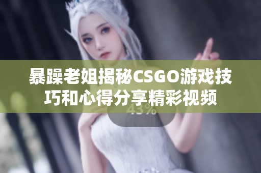 暴躁老姐揭秘CSGO游戏技巧和心得分享精彩视频