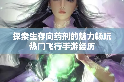 探索生存向药剂的魅力畅玩热门飞行手游经历