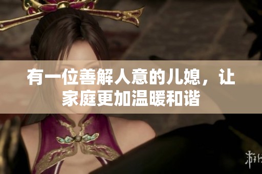 有一位善解人意的儿媳，让家庭更加温暖和谐