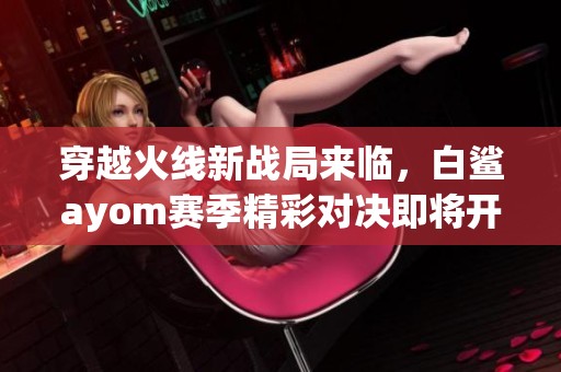 穿越火线新战局来临，白鲨ayom赛季精彩对决即将开启