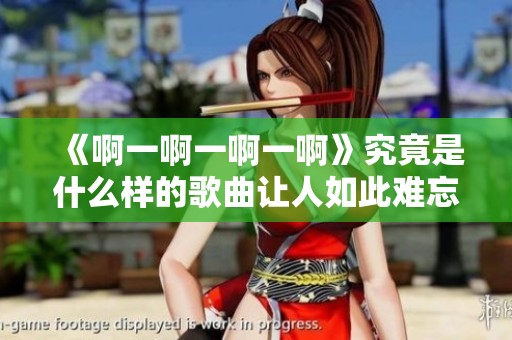 《啊一啊一啊一啊》究竟是什么样的歌曲让人如此难忘